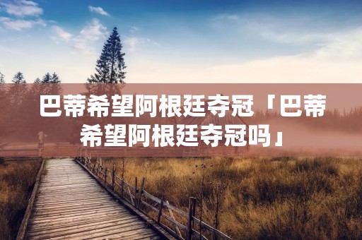 巴蒂希望阿根廷夺冠「巴蒂希望阿根廷夺冠吗」