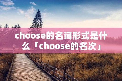 choose的名词形式是什么「choose的名次」