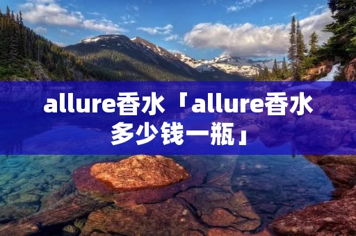 allure香水「allure香水多少钱一瓶」