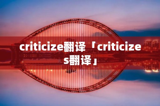 criticize翻译「criticizes翻译」 criticize翻译「criticizes翻译」