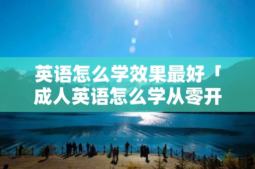 英语怎么学效果最好「成人英语怎么学从零开始」