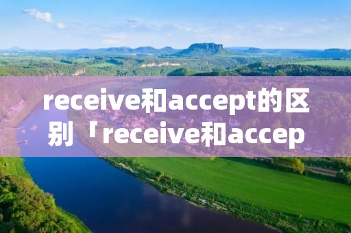 receive和accept的区别「receive和accept的区别的题」