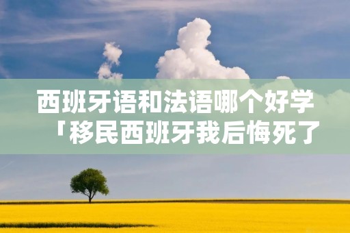 西班牙语和法语哪个好学「**西班牙我后悔死了」 西班牙语和法语哪个好学「**西班牙我后悔死了」