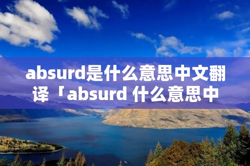absurd是什么意思中文翻译「absurd 什么意思中文」 absurd是什么意思中文翻译「absurd 什么意思中文」