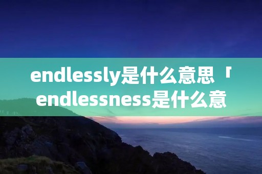 endlessly是什么意思「endlessness是什么意思」
