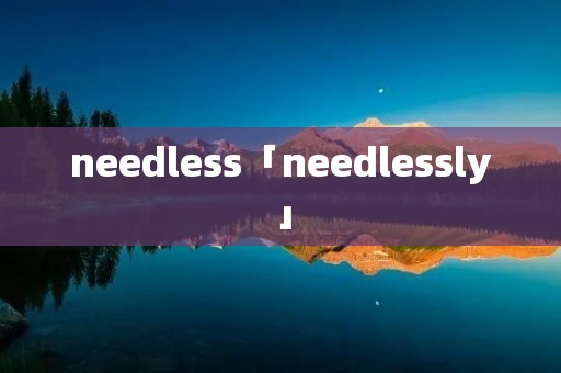needless「needlessly」