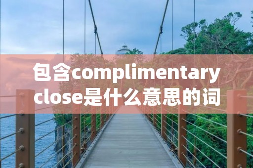 包含complimentaryclose是什么意思的词条
