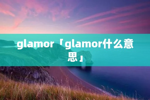 glamor「glamor什么意思」