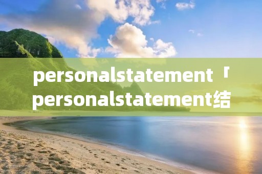 personalstatement「personalstatement结尾」 personalstatement「personalstatement结尾」