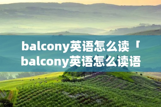 balcony英语怎么读「balcony英语怎么读语音」 balcony英语怎么读「balcony英语怎么读语音」