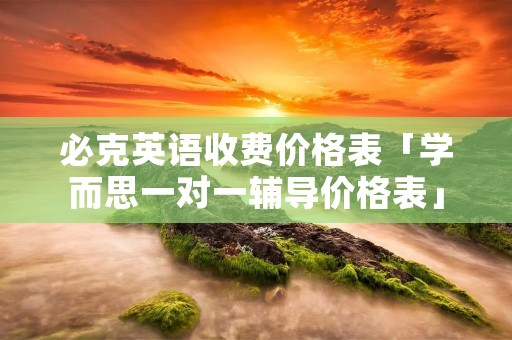 必克英语收费价格表「学而思一对一辅导价格表」