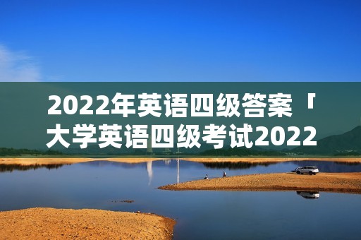 2022年英语四级答案「大学英语四级考试2022年6月真题」