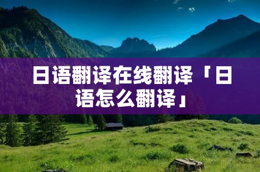 日语翻译在线翻译「日语怎么翻译」