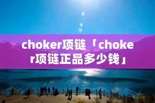 choker项链「choker项链正品多少钱」