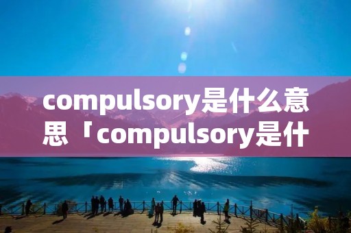 compulsory是什么意思「compulsory是什么意思中文翻译英语」