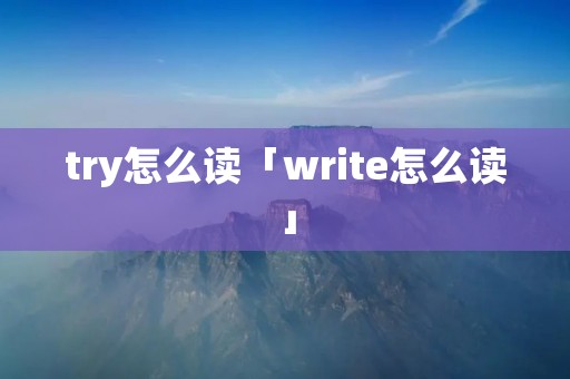 try怎么读「write怎么读」