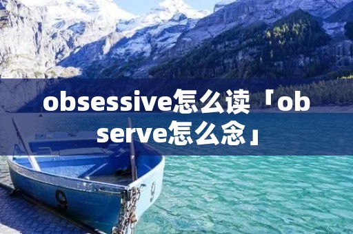 obsessive怎么读「observe怎么念」