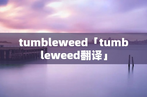 tumbleweed「tumbleweed翻译」 tumbleweed「tumbleweed翻译」