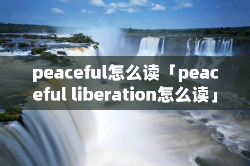 peaceful怎么读「peaceful liberation怎么读」