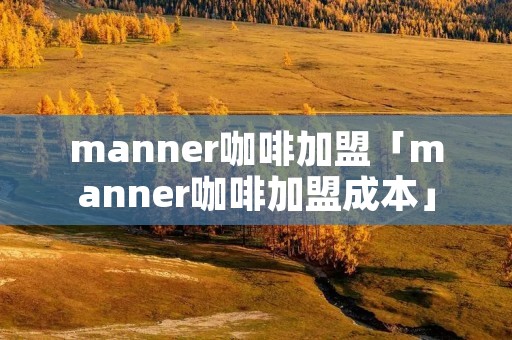 manner咖啡加盟「manner咖啡加盟成本」