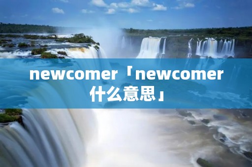 newcomer「newcomer什么意思」 newcomer「newcomer什么意思」