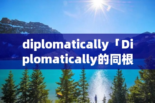 diplomatically「Diplomatically的同根词」 diplomatically「Diplomatically的同根词」
