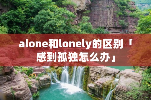 alone和lonely的区别「感到孤独怎么办」