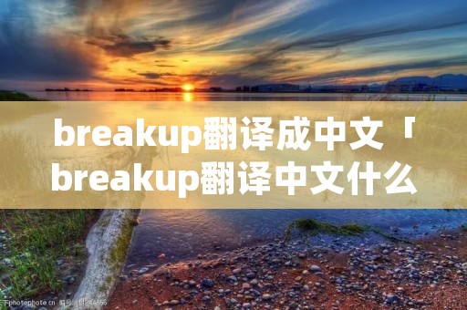 breakup翻译成中文「breakup翻译中文什么意思」