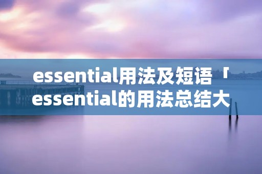 essential用法及短语「essential的用法总结大全」