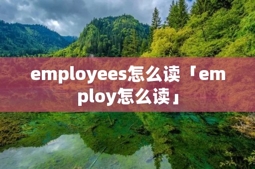 employees怎么读「employ怎么读」 employees怎么读「employ怎么读」
