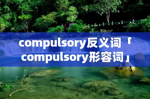compulsory反义词「compulsory形容词」