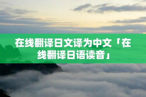 在线翻译日文译为中文「在线翻译日语读音」 在线翻译日文译为中文「在线翻译日语读音」