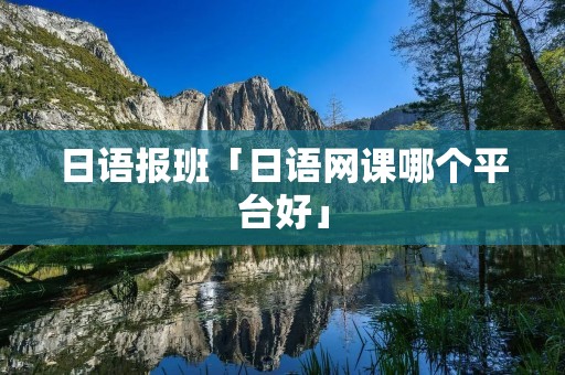 日语报班「日语网课哪个平台好」 日语报班「日语网课哪个平台好」
