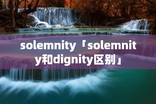solemnity「solemnity和dignity区别」 solemnity「solemnity和dignity区别」