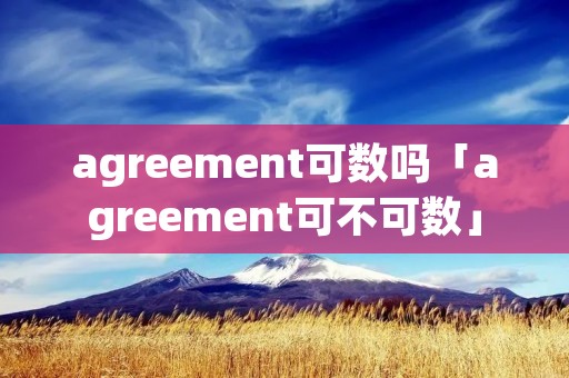 agreement可数吗「agreement可不可数」 agreement可数吗「agreement可不可数」