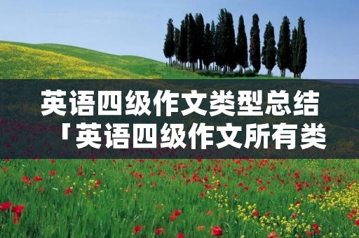 英语四级作文类型总结「英语四级作文所有类型」 英语四级作文类型总结「英语四级作文所有类型」
