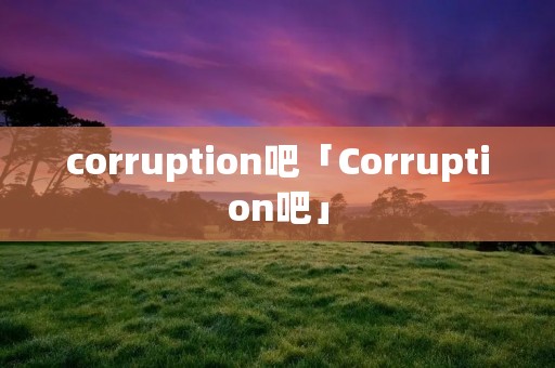 corruption吧「Corruption吧」 corruption吧「Corruption吧」