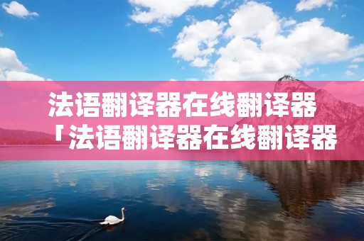 法语翻译器在线翻译器「法语翻译器在线翻译器拍照」