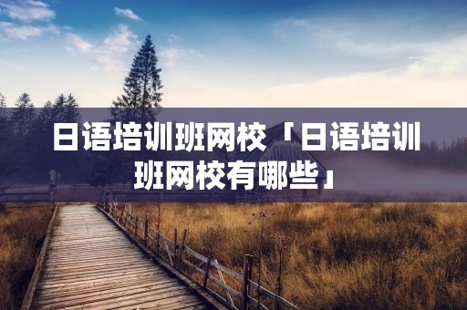 日语培训班网校「日语培训班网校有哪些」