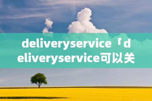 deliveryservice「deliveryservice可以关闭吗」 deliveryservice「deliveryservice可以关闭吗」