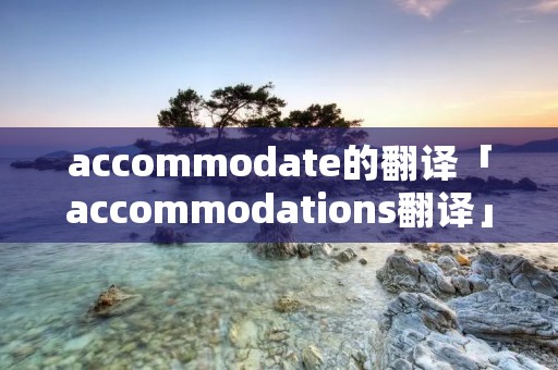 accommodate的翻译「accommodations翻译」