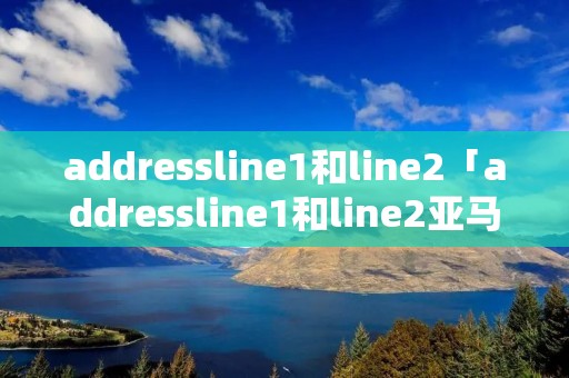 addressline1和line2「addressline1和line2亚马逊退货」 addressline1和line2「addressline1和line2亚马逊退货」