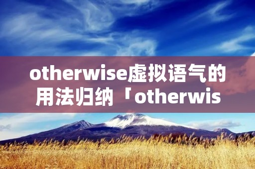otherwise虚拟语气的用法归纳「otherwise的虚拟语气用法」