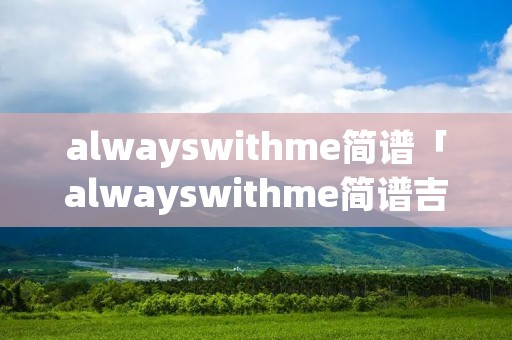 alwayswithme简谱「alwayswithme简谱吉他谱」
