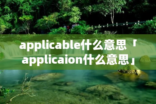 applicable什么意思「applicaion什么意思」 applicable什么意思「applicaion什么意思」