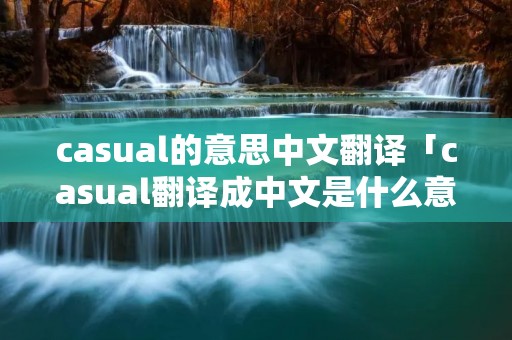 casual的意思中文翻译「casual翻译成中文是什么意思」