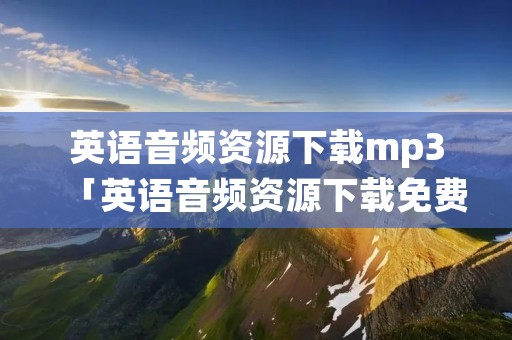 英语音频资源下载mp3「英语音频资源下载免费」