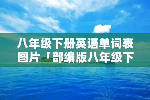 八年级下册英语单词表图片「部编版八年级下册英语单词表图片」 八年级下册英语单词表图片「部编版八年级下册英语单词表图片」