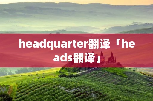 headquarter翻译「heads翻译」 headquarter翻译「heads翻译」