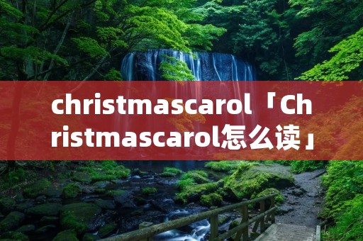 christmascarol「Christmascarol怎么读」 christmascarol「Christmascarol怎么读」